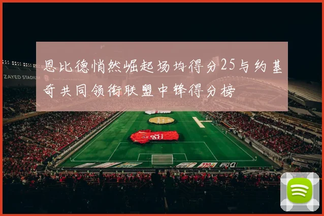 恩比德悄然崛起场均得分25与约基奇共同领衔联盟中锋得分榜