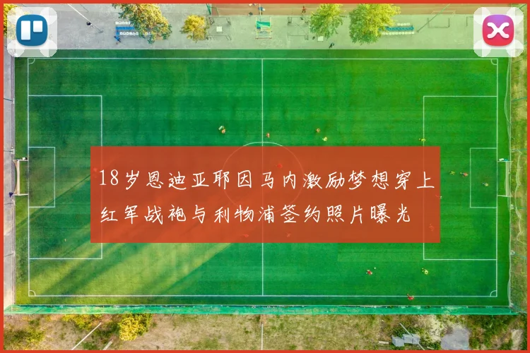 18岁恩迪亚耶因马内激励梦想穿上红军战袍与利物浦签约照片曝光