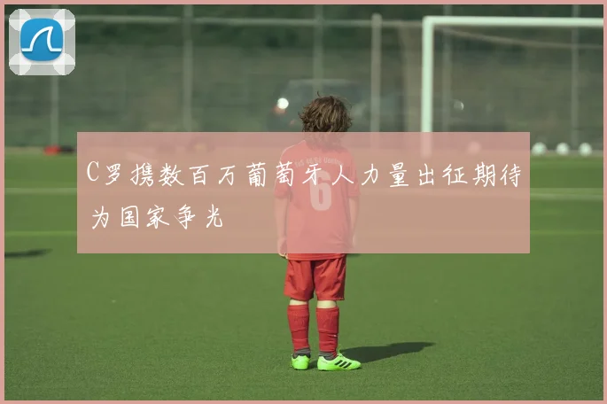 C罗携数百万葡萄牙人力量出征期待为国家争光