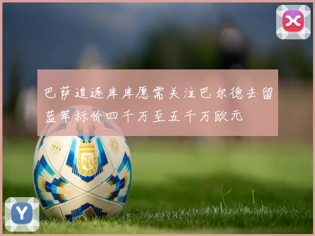 巴萨追逐库库愿需关注巴尔德去留蓝军标价四千万至五千万欧元