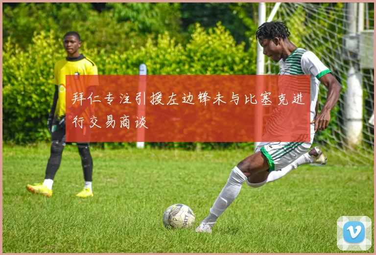 拜仁专注引援左边锋未与比塞克进行交易商谈