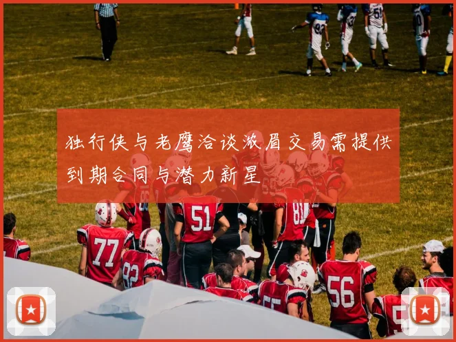 独行侠与老鹰洽谈浓眉交易需提供到期合同与潜力新星