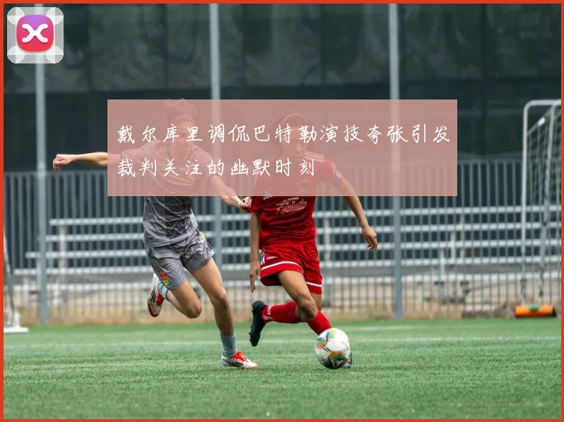 戴尔库里调侃巴特勒演技夸张引发裁判关注的幽默时刻