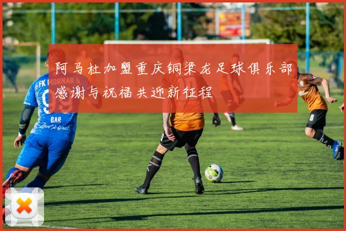 阿马杜加盟重庆铜梁龙足球俱乐部感谢与祝福共迎新征程