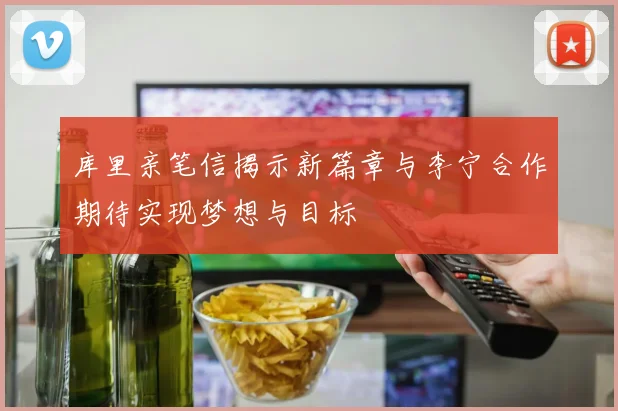 库里亲笔信揭示新篇章与李宁合作期待实现梦想与目标