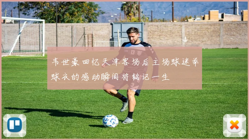 韦世豪回忆天津客场后主场球迷举球衣的感动瞬间将铭记一生