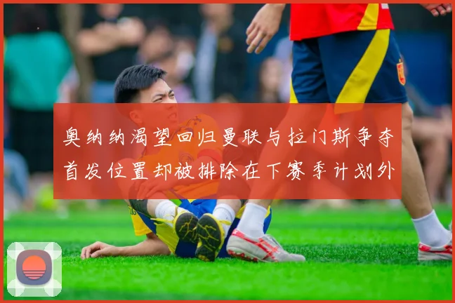 奥纳纳渴望回归曼联与拉门斯争夺首发位置却被排除在下赛季计划外