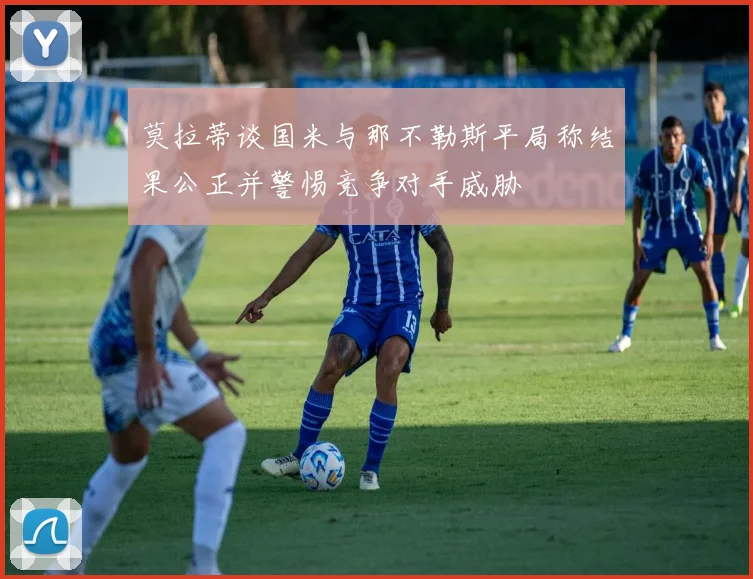 莫拉蒂谈国米与那不勒斯平局称结果公正并警惕竞争对手威胁