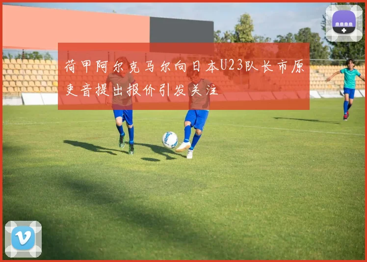 荷甲阿尔克马尔向日本U23队长市原吏音提出报价引发关注