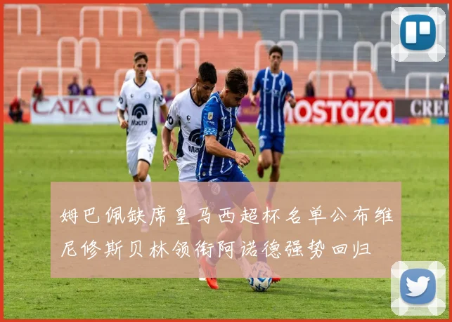 姆巴佩缺席皇马西超杯名单公布维尼修斯贝林领衔阿诺德强势回归