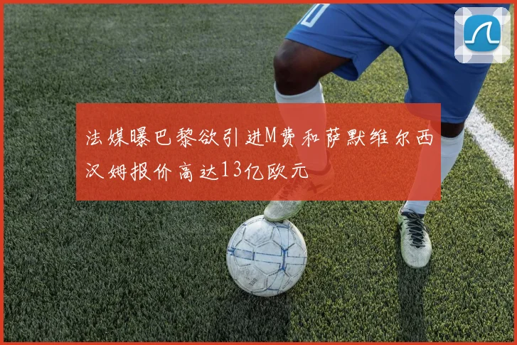 法媒曝巴黎欲引进M费和萨默维尔西汉姆报价高达13亿欧元
