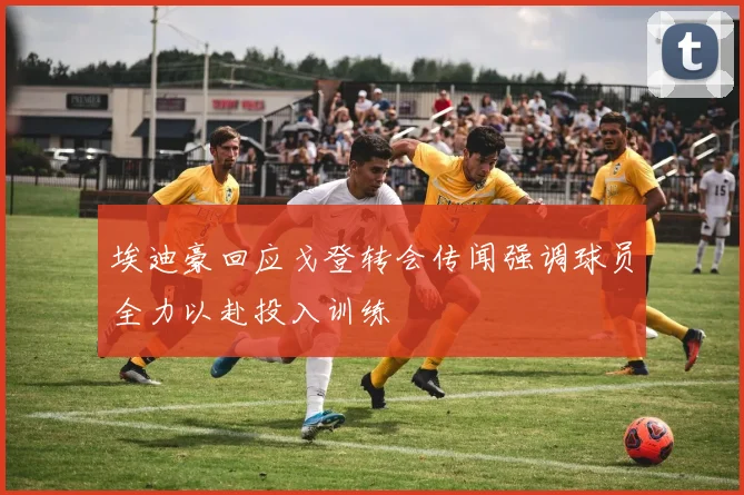 埃迪豪回应戈登转会传闻强调球员全力以赴投入训练