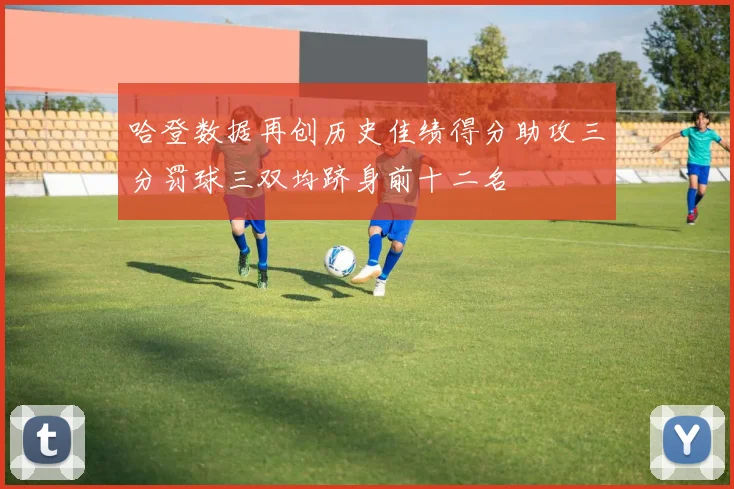 哈登数据再创历史佳绩得分助攻三分罚球三双均跻身前十二名