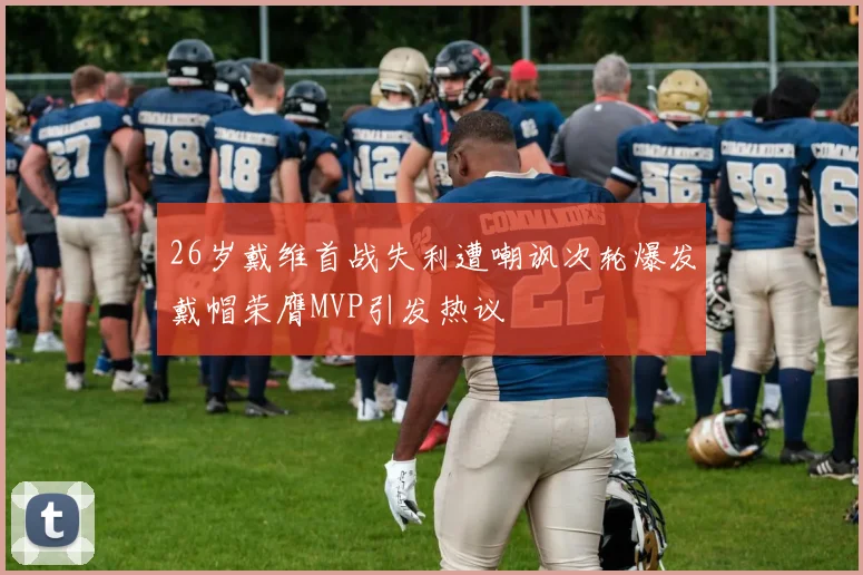 26岁戴维首战失利遭嘲讽次轮爆发戴帽荣膺MVP引发热议