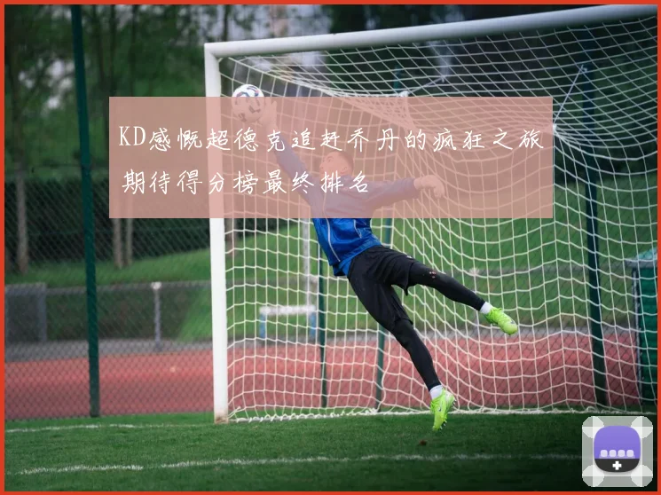 KD感慨超德克追赶乔丹的疯狂之旅期待得分榜最终排名