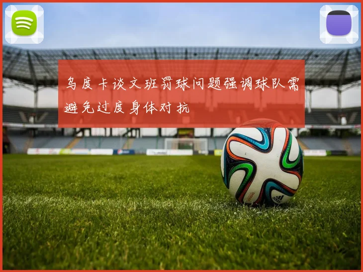 乌度卡谈文班罚球问题强调球队需避免过度身体对抗