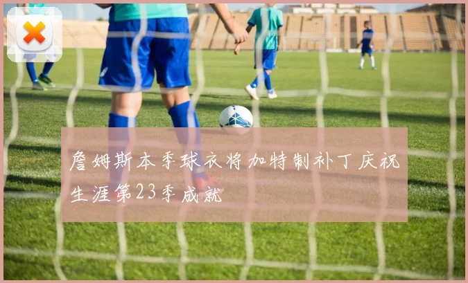 詹姆斯本季球衣将加特制补丁庆祝生涯第23季成就