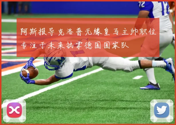 阿斯报导克洛普无缘皇马主帅职位专注于未来执掌德国国家队